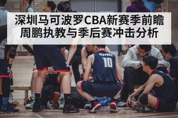 深圳马可波罗CBA新赛季前瞻 周鹏执教与季后赛冲击分析