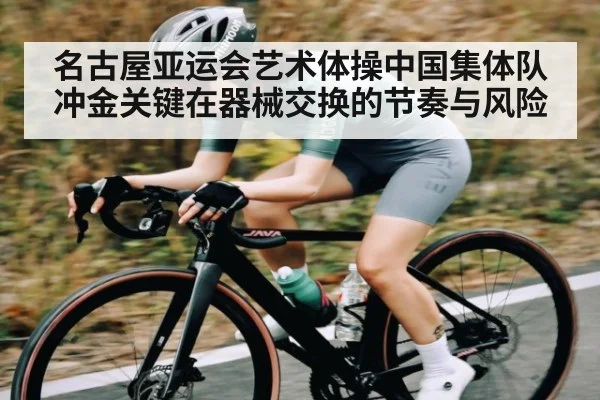 名古屋亚运会艺术体操中国集体队冲金关键在器械交换的节奏与风险