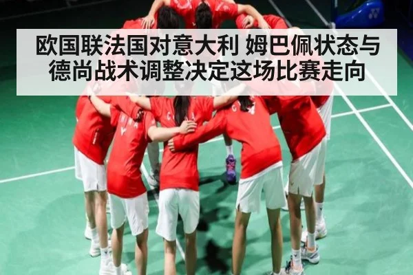 欧国联法国对意大利 姆巴佩状态与德尚战术调整决定这场比赛走向