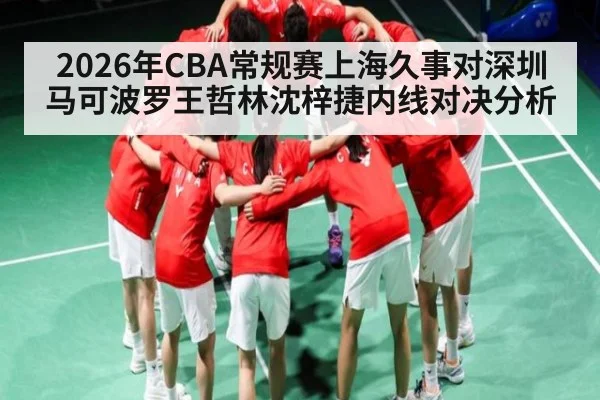 2026年CBA常规赛上海久事对深圳马可波罗王哲林沈梓捷内线对决分析