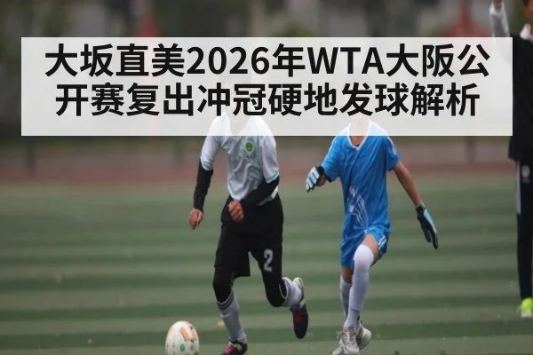 大坂直美2026年WTA大阪公开赛复出冲冠硬地发球解析