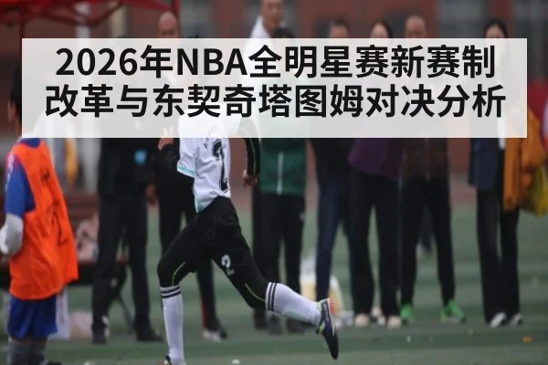 2026年NBA全明星赛新赛制改革与东契奇塔图姆对决分析