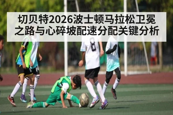 切贝特2026波士顿马拉松卫冕之路与心碎坡配速分配关键分析