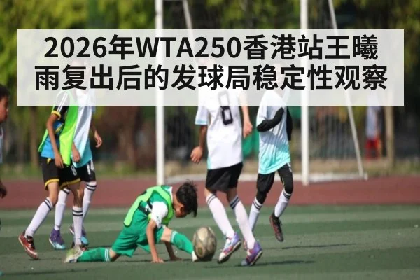 2026年WTA250香港站王曦雨复出后的发球局稳定性观察