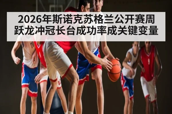 2026年斯诺克苏格兰公开赛周跃龙冲冠长台成功率成关键变量